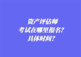 資產(chǎn)評(píng)估師考試在哪里報(bào)名？具體時(shí)間？