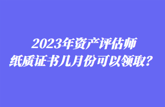 2023年資產(chǎn)評估師紙質(zhì)證書幾月份可以領取？