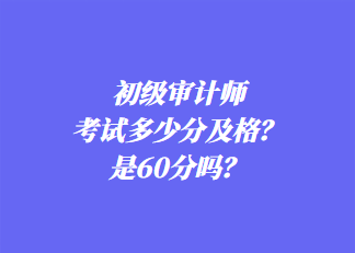 初級審計師考試多少分及格？是60分嗎？