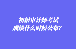 初級審計師考試成績什么時候公布？歷