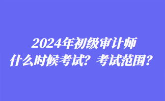 2024年初級審計師什么時候考試？考試范圍？