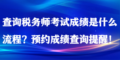 查詢稅務(wù)師考試成績是什么流程？預(yù)約成績查詢提醒！