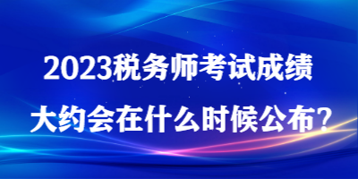 2023稅務(wù)師考試成績大約會在什么時候公布？