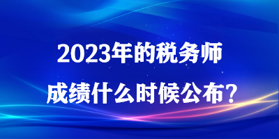 2023年的稅務(wù)師成績(jī)什么時(shí)候公布？