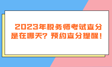 2023年稅務(wù)師考試查分是在哪天？預(yù)約查分提醒！