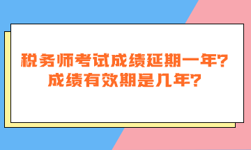 稅務(wù)師考試成績延期一年嗎？成績有效期是幾年？