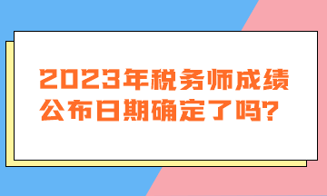 2023年稅務(wù)師成績公布日期確定了嗎？