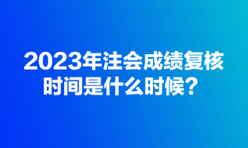 2023年注會成績復(fù)核規(guī)定時間是什么時候？