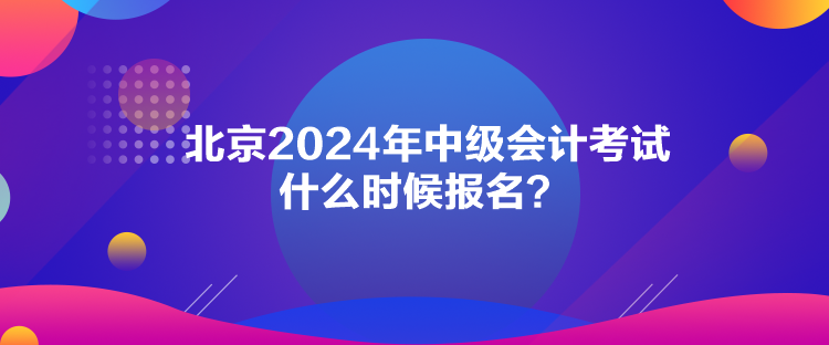 北京2024年中級會計考試什么時候報名？