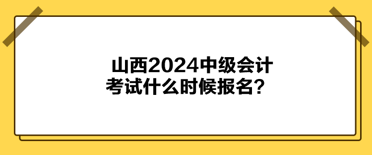 山西2024中級會計考試什么時候報名？