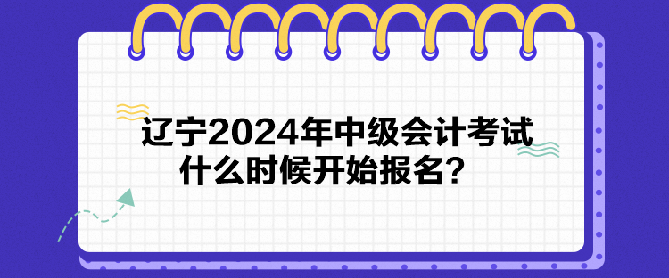 遼寧2024年中級(jí)會(huì)計(jì)考試什么時(shí)候開始報(bào)名？