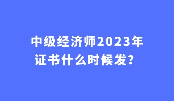 中級(jí)經(jīng)濟(jì)師2023年證書什么時(shí)候發(fā)？