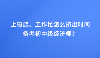 上班族、工作忙怎么擠出時(shí)間備考初中級(jí)經(jīng)濟(jì)師？