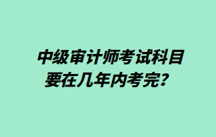 中級審計師考試科目要在幾年內(nèi)考完？