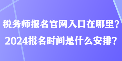 稅務(wù)師報(bào)名官網(wǎng)入口在哪里？2024報(bào)名時(shí)間是什么安排？