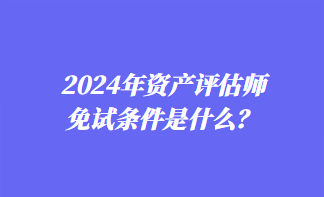 2024年資產評估師免試條件是什么？