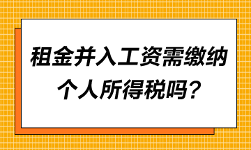 租金并入工資需要繳納個(gè)人所得稅嗎？