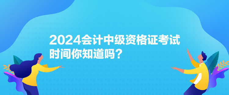 2024會(huì)計(jì)中級(jí)資格證考試時(shí)間你知道嗎？