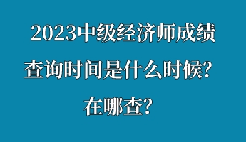 2023中級經(jīng)濟師成績查詢時間是什么時候？在哪查？