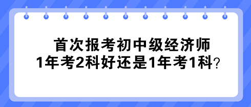 首次報考初中級經(jīng)濟師 1年考2科好還是1年考1科？