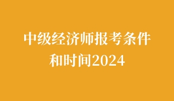 中級(jí)經(jīng)濟(jì)師報(bào)考條件和時(shí)間2024