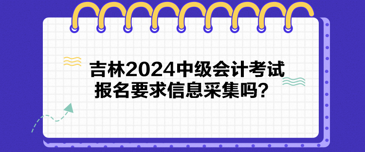 吉林2024中級(jí)會(huì)計(jì)考試報(bào)名要求信息采集嗎？