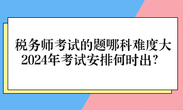 稅務師考試的題哪科難度大、2024年考試安排何時出