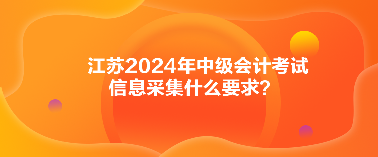 江蘇2024年中級(jí)會(huì)計(jì)考試信息采集什么要求？