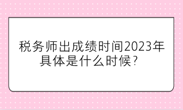 稅務(wù)師出成績時間2023年具體是什么時候？