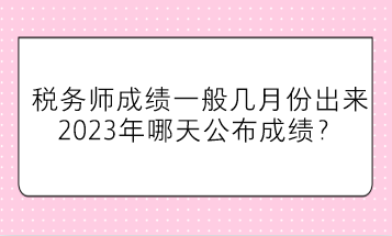 稅務(wù)師成績(jī)一般幾月份出來(lái)？2023年哪天公布成績(jī)？