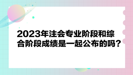 2023年注會專業(yè)階段和綜合階段成績是一起公布嗎？