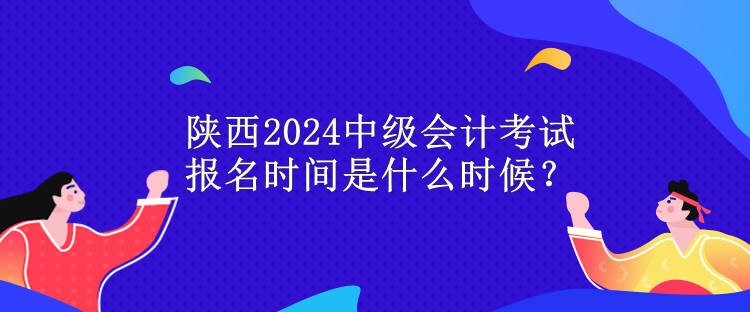 陜西2024中級會計考試報名時間是什么時候？