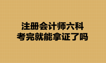 注冊會計(jì)師六科考完就能拿證了嗎？