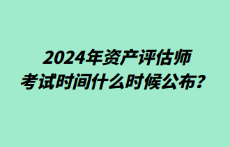 2024年資產(chǎn)評估師考試時間什么時候公布？