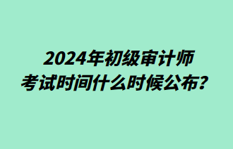 2024年初級審計師考試時間什么時候公布？