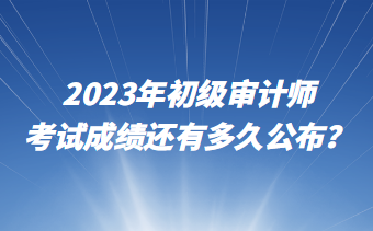 2023年初級(jí)審計(jì)師考試成績(jī)還有多久公布？