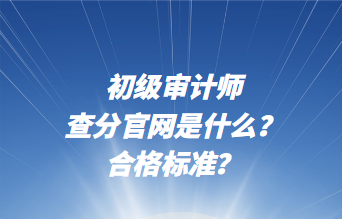 初級審計師查分官網(wǎng)是什么？合格標(biāo)準？