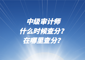 中級(jí)審計(jì)師什么時(shí)候查分？在哪里查分？