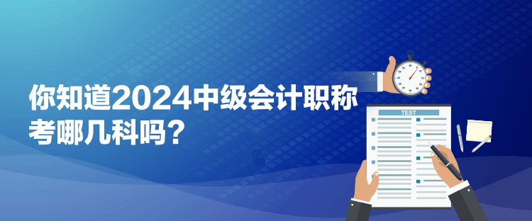 你知道2024中級會計職稱考哪幾科嗎？