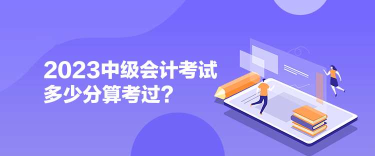  2023中級會計考試多少分算考過？ 