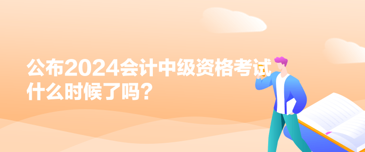 公布2024會(huì)計(jì)中級(jí)資格考試什么時(shí)候了嗎？