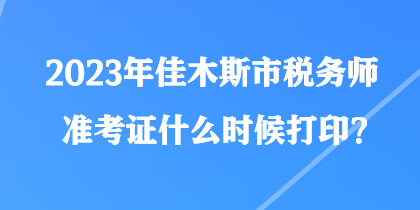 2023年佳木斯市稅務(wù)師準(zhǔn)考證什么時(shí)候打印？