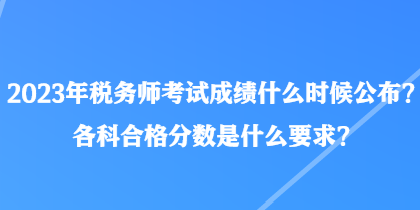 2023年稅務(wù)師考試成績什么時(shí)候公布？各科合格分?jǐn)?shù)是什么要求？