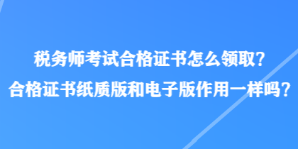 稅務(wù)師考試合格證書怎么領(lǐng)?。亢细褡C書紙質(zhì)版和電子版作用一樣嗎？