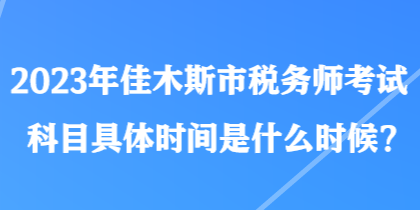 2023年佳木斯市稅務(wù)師考試科目具體時間是什么時候？