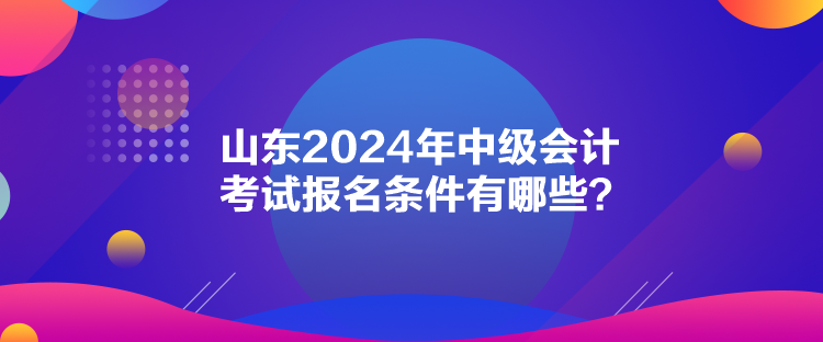 山東2024年中級(jí)會(huì)計(jì)考試報(bào)名條件有哪些？