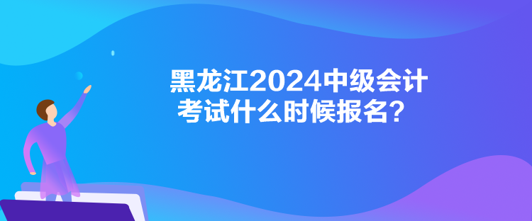 黑龍江2024中級(jí)會(huì)計(jì)考試什么時(shí)候報(bào)名？