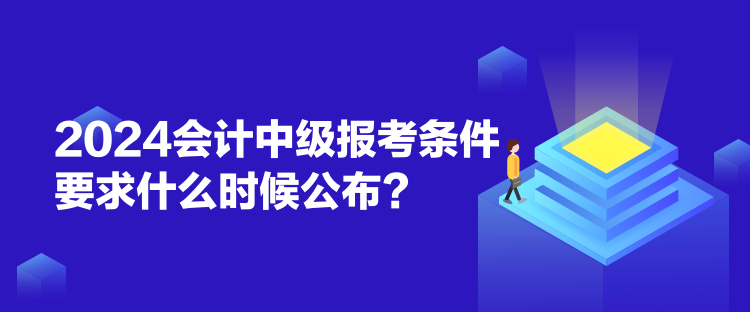 2024會(huì)計(jì)中級(jí)報(bào)考條件要求什么時(shí)候公布？