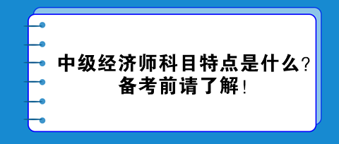 中級(jí)經(jīng)濟(jì)師科目特點(diǎn)是什么？備考前請(qǐng)了解！