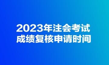 2023年注會(huì)考試成績(jī)復(fù)核申請(qǐng)時(shí)間